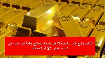 الذهب رايح فين.. شعبة الذهب توجه نصائح هامة للراغبين في شراء عيار 21 أو السبائك