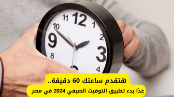 هتقدم ساعتك 60 دقيقة.. غدًا بدء تطبيق التوقيت الصيفي 2024 في مصر