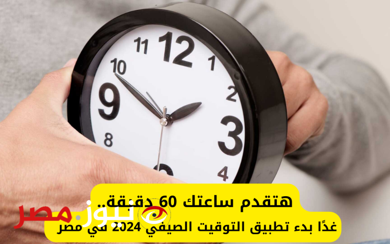 هتقدم ساعتك 60 دقيقة.. غدًا بدء تطبيق التوقيت الصيفي 2024 في مصر