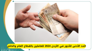 قرار الحكومة.. الحد الأدنى للأجور في الأردن 2024 للعاملين بالقطاع العام والخاص